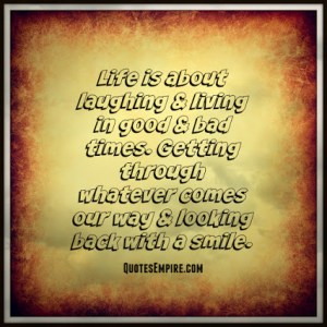 Life is about laughing & living in good & bad times. Getting through whatever comes our way & looking back with a smile.